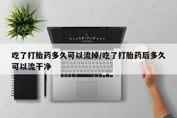 网上米非米索在线购买吃了打胎药多久可以流掉/吃了打胎药后多久可以流干净