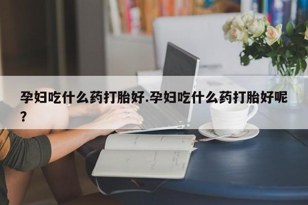 网上米非米索在线购买孕妇吃什么药打胎好.孕妇吃什么药打胎好呢？