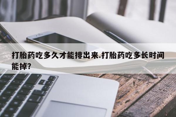 网上米非米索在线购买打胎药吃多久才能排出来.打胎药吃多长时间能掉？