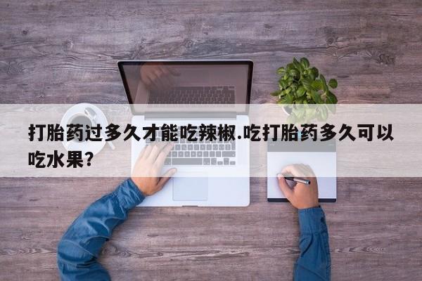 网上米非米索在线购买打胎药过多久才能吃辣椒.吃打胎药多久可以吃水果？