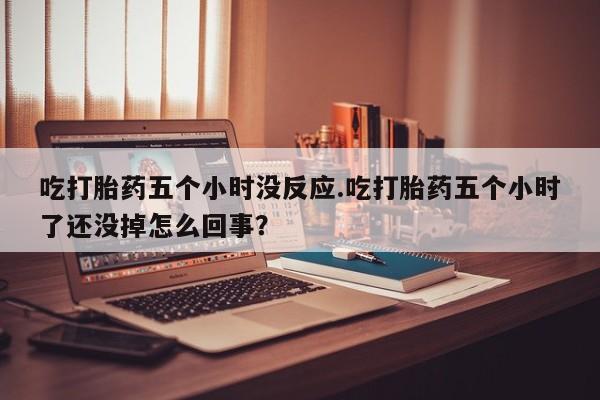 网上米非米索在线购买吃打胎药五个小时没反应.吃打胎药五个小时了还没掉怎么回事？