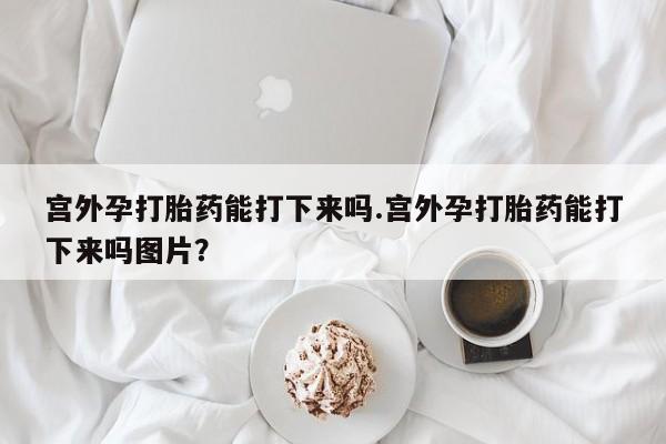 网上米非米索在线购买宫外孕打胎药能打下来吗.宫外孕打胎药能打下来吗图片？
