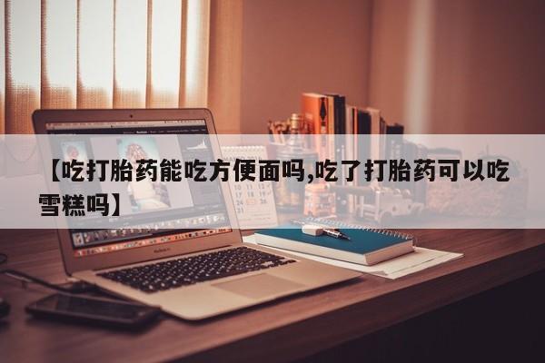 网上米非米索在线购买【吃打胎药能吃方便面吗,吃了打胎药可以吃雪糕吗】