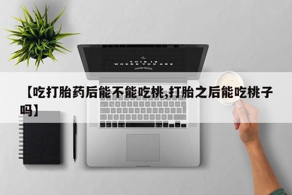 网上米非米索在线购买【吃打胎药后能不能吃桃,打胎之后能吃桃子吗】