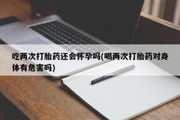 网上米非米索在线购买吃两次打胎药还会怀孕吗(喝两次打胎药对身体有危害吗)