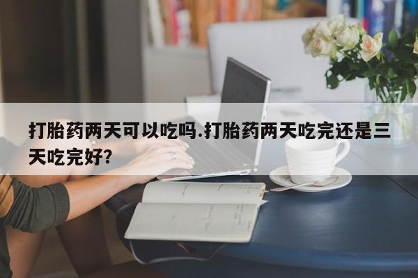 网上米非米索在线购买打胎药两天可以吃吗.打胎药两天吃完还是三天吃完好？