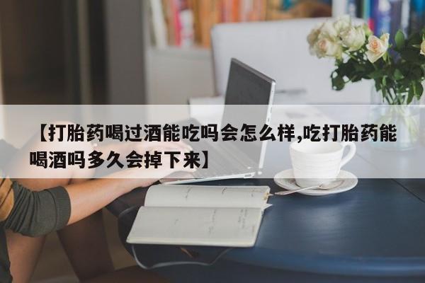 网上米非米索在线购买【打胎药喝过酒能吃吗会怎么样,吃打胎药能喝酒吗多久会掉下来】