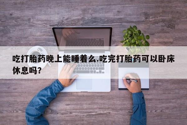网上米非米索在线购买吃打胎药晚上能睡着么.吃完打胎药可以卧床休息吗？