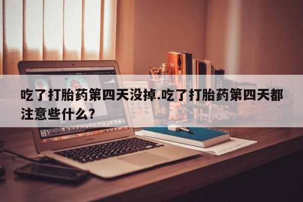 网上米非米索在线购买吃了打胎药第四天没掉.吃了打胎药第四天都注意些什么？