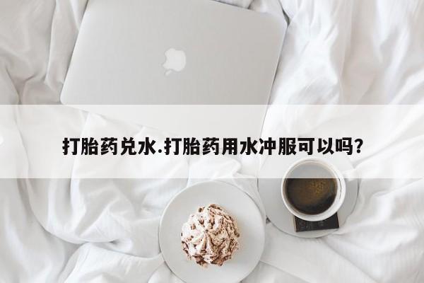 网上米非米索在线购买打胎药兑水.打胎药用水冲服可以吗？