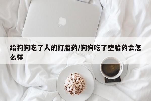 网上米非米索在线购买给狗狗吃了人的打胎药/狗狗吃了堕胎药会怎么样