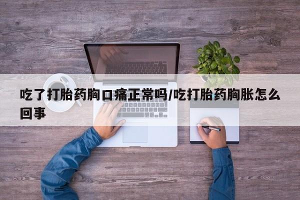 网上米非米索在线购买吃了打胎药胸口痛正常吗/吃打胎药胸胀怎么回事