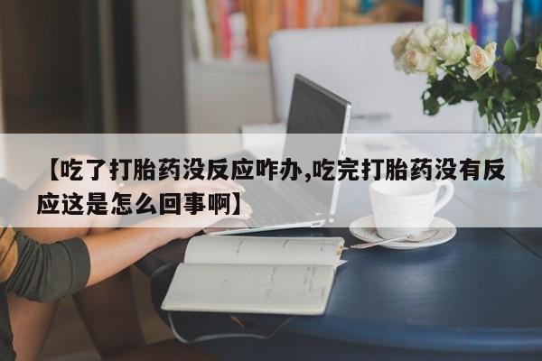 网上米非米索在线购买【吃了打胎药没反应咋办,吃完打胎药没有反应这是怎么回事啊】