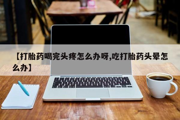 网上米非米索在线购买【打胎药喝完头疼怎么办呀,吃打胎药头晕怎么办】