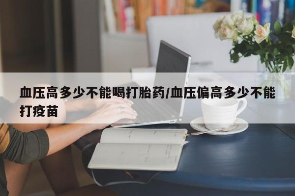 网上米非米索在线购买血压高多少不能喝打胎药/血压偏高多少不能打疫苗
