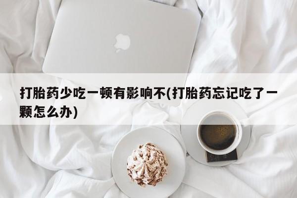 网上米非米索在线购买打胎药少吃一顿有影响不(打胎药忘记吃了一颗怎么办)