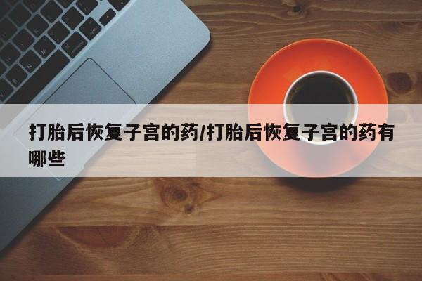网上米非米索在线购买打胎后恢复子宫的药/打胎后恢复子宫的药有哪些