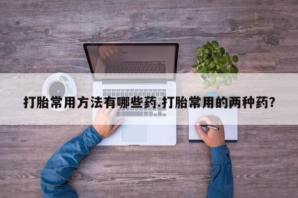 网上米非米索在线购买打胎常用方法有哪些药.打胎常用的两种药？