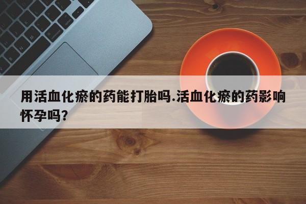 网上米非米索在线购买用活血化瘀的药能打胎吗.活血化瘀的药影响怀孕吗？
