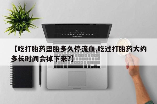 网上米非米索在线购买【吃打胎药堕胎多久停流血,吃过打胎药大约多长时间会掉下来?】