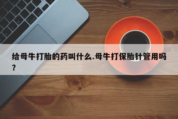 网上米非米索在线购买给母牛打胎的药叫什么.母牛打保胎针管用吗？