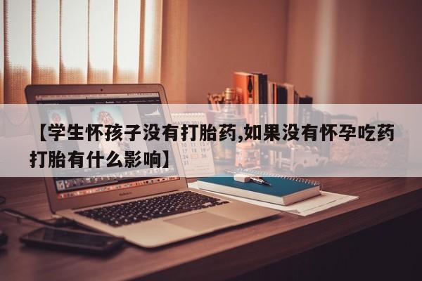 网上米非米索在线购买【学生怀孩子没有打胎药,如果没有怀孕吃药打胎有什么影响】