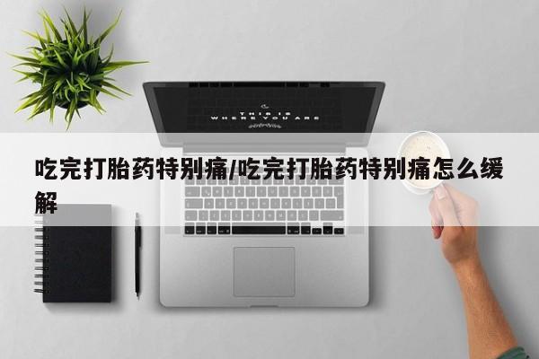 网上米非米索在线购买吃完打胎药特别痛/吃完打胎药特别痛怎么缓解