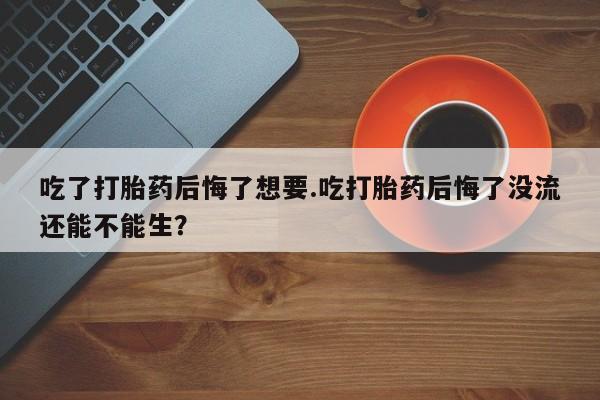 网上米非米索在线购买吃了打胎药后悔了想要.吃打胎药后悔了没流还能不能生？