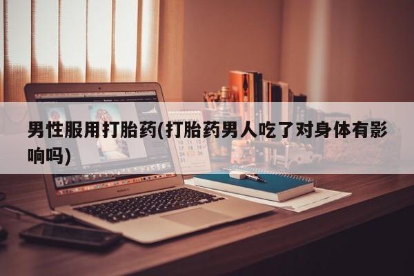 网上米非米索在线购买男性服用打胎药(打胎药男人吃了对身体有影响吗)