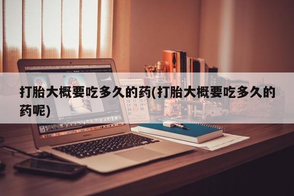 网上米非米索在线购买打胎大概要吃多久的药(打胎大概要吃多久的药呢)