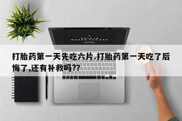 网上米非米索在线购买打胎药第一天先吃六片.打胎药第一天吃了后悔了,还有补救吗?？