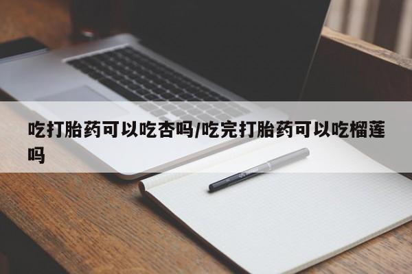 网上米非米索在线购买吃打胎药可以吃杏吗/吃完打胎药可以吃榴莲吗