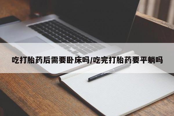 网上米非米索在线购买吃打胎药后需要卧床吗/吃完打胎药要平躺吗