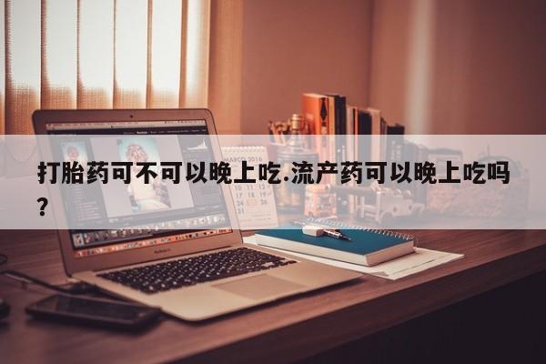 网上米非米索在线购买打胎药可不可以晚上吃.流产药可以晚上吃吗？