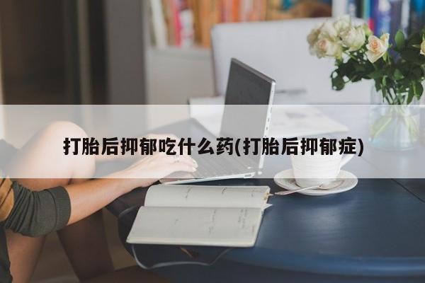 网上米非米索在线购买打胎后抑郁吃什么药(打胎后抑郁症)