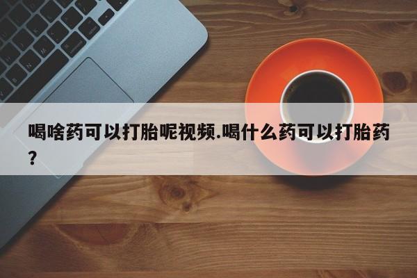 网上米非米索在线购买喝啥药可以打胎呢视频.喝什么药可以打胎药？