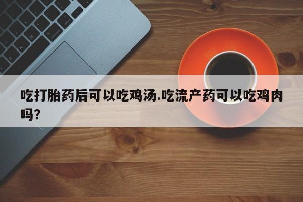 网上米非米索在线购买吃打胎药后可以吃鸡汤.吃流产药可以吃鸡肉吗？