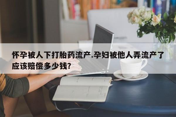 网上米非米索在线购买怀孕被人下打胎药流产.孕妇被他人弄流产了应该赔偿多少钱？