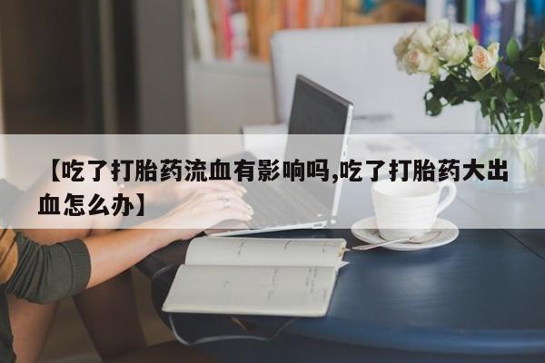 网上米非米索在线购买【吃了打胎药流血有影响吗,吃了打胎药大出血怎么办】