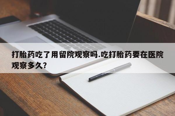 网上米非米索在线购买打胎药吃了用留院观察吗.吃打胎药要在医院观察多久？