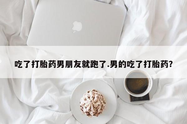 网上米非米索在线购买吃了打胎药男朋友就跑了.男的吃了打胎药？