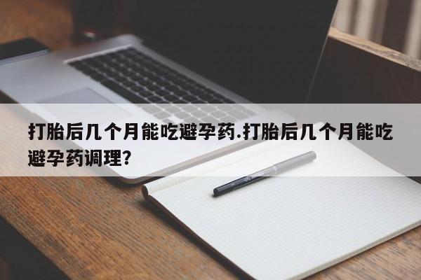 网上米非米索在线购买打胎后几个月能吃避孕药.打胎后几个月能吃避孕药调理？