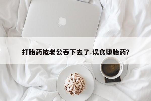 网上米非米索在线购买打胎药被老公吞下去了.误食堕胎药？
