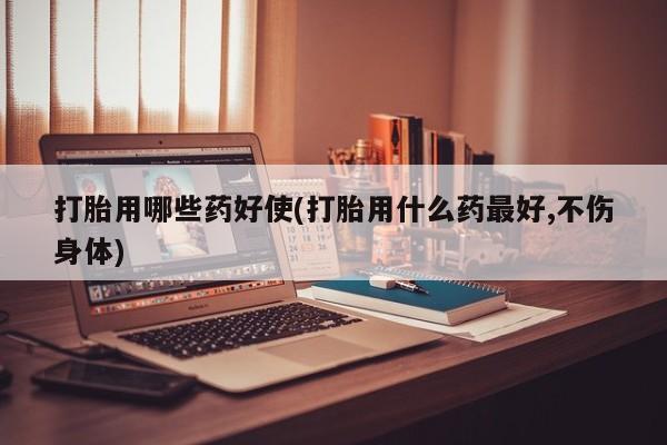 网上米非米索在线购买打胎用哪些药好使(打胎用什么药最好,不伤身体)