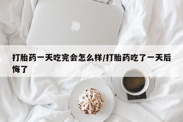 网上米非米索在线购买打胎药一天吃完会怎么样/打胎药吃了一天后悔了