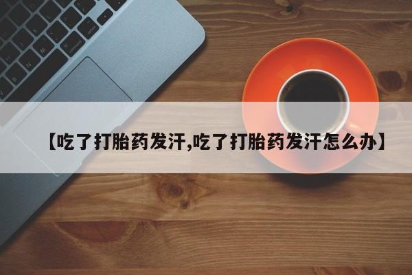 网上米非米索在线购买【吃了打胎药发汗,吃了打胎药发汗怎么办】