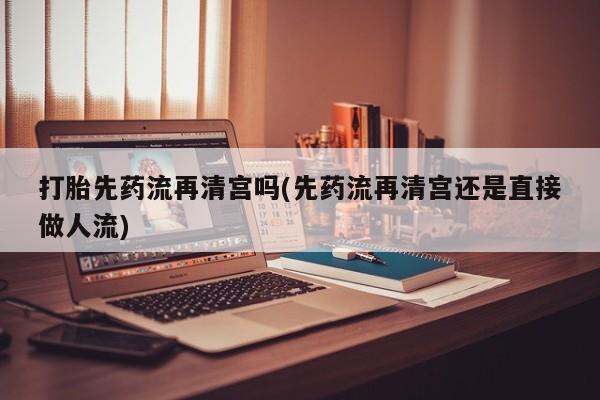 网上米非米索在线购买打胎先药流再清宫吗(先药流再清宫还是直接做人流)