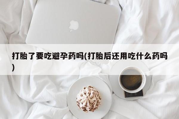 网上米非米索在线购买打胎了要吃避孕药吗(打胎后还用吃什么药吗)
