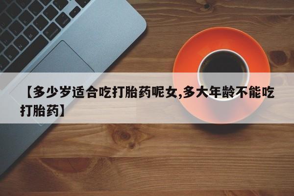 网上米非米索在线购买【多少岁适合吃打胎药呢女,多大年龄不能吃打胎药】
