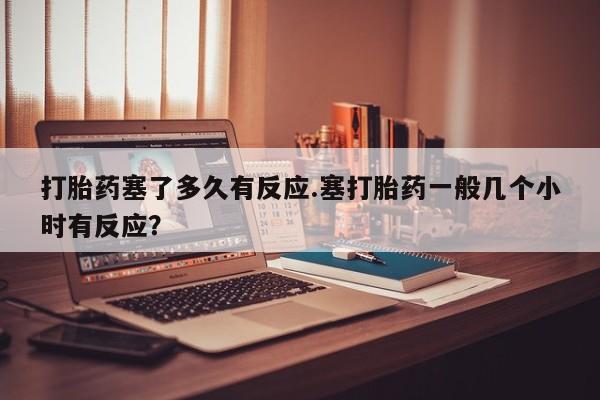 网上米非米索在线购买打胎药塞了多久有反应.塞打胎药一般几个小时有反应？